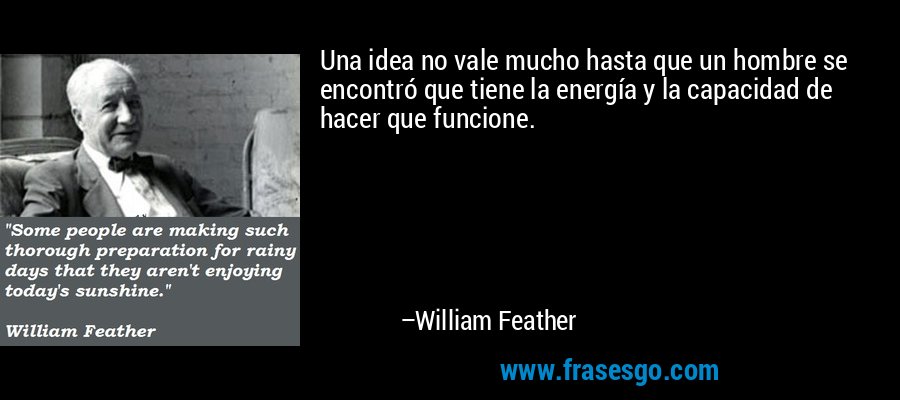 Una idea no vale mucho hasta que un hombre se encontró que tiene la energía y la capacidad de hacer que funcione. – William Feather