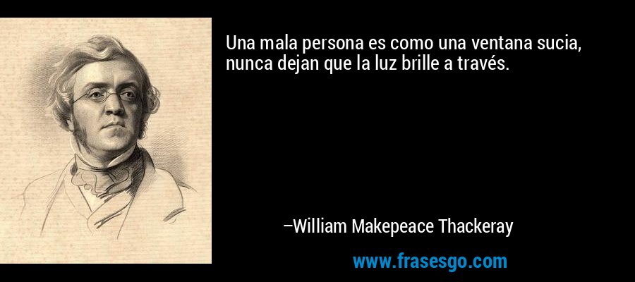 Una mala persona es como una ventana sucia, nunca dejan que la luz brille a través. – William Makepeace Thackeray