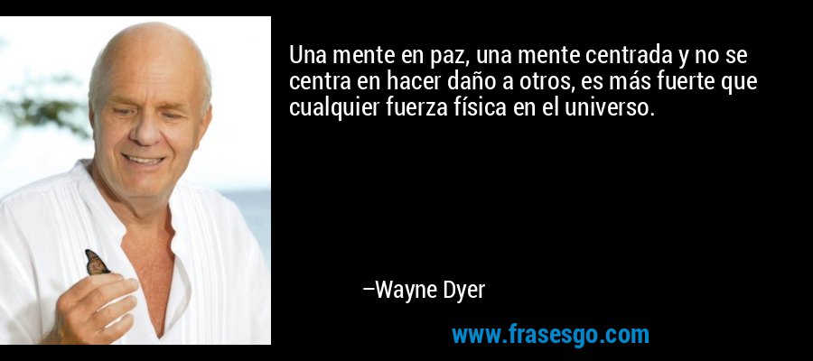 Una mente en paz, una mente centrada y no se centra en hacer daño a otros, es más fuerte que cualquier fuerza física en el universo. – Wayne Dyer