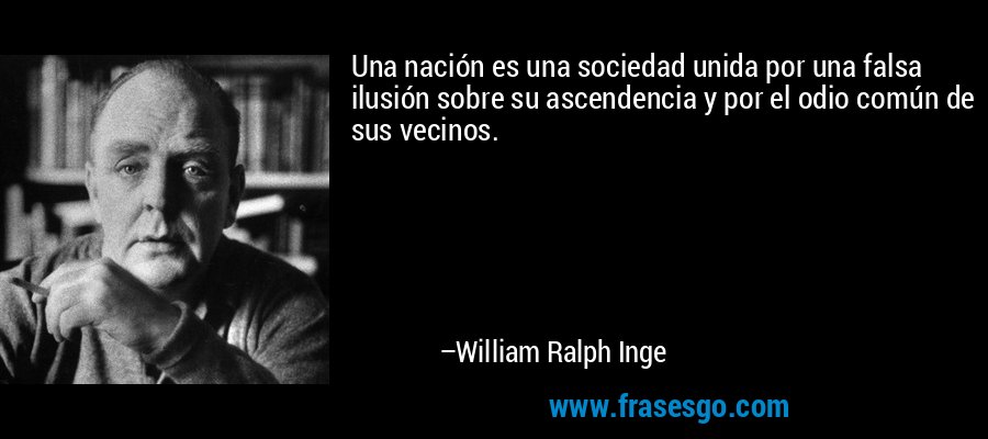 Una nación es una sociedad unida por una falsa ilusión sobre su ascendencia y por el odio común de sus vecinos. – William Ralph Inge