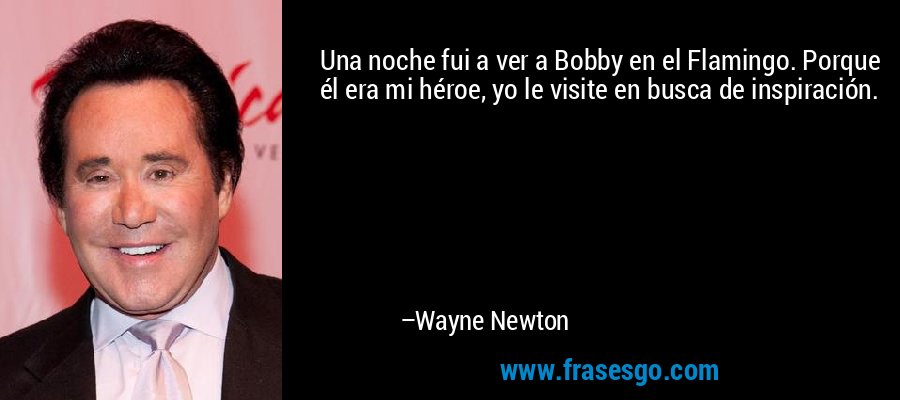 Una noche fui a ver a Bobby en el Flamingo. Porque él era mi héroe, yo le visite en busca de inspiración. – Wayne Newton