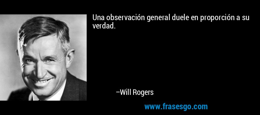 Una observación general duele en proporción a su verdad. – Will Rogers