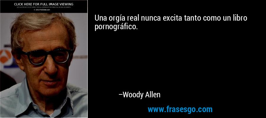 Una orgía real nunca excita tanto como un libro pornográfico. – Woody Allen