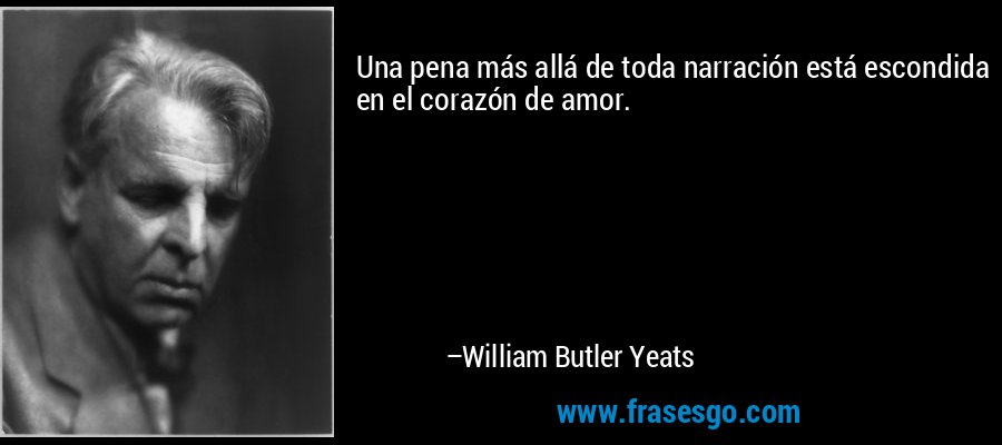 Una pena más allá de toda narración está escondida en el corazón de amor. – William Butler Yeats