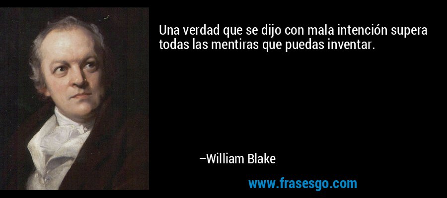 Una verdad que se dijo con mala intención supera todas las mentiras que puedas inventar. – William Blake