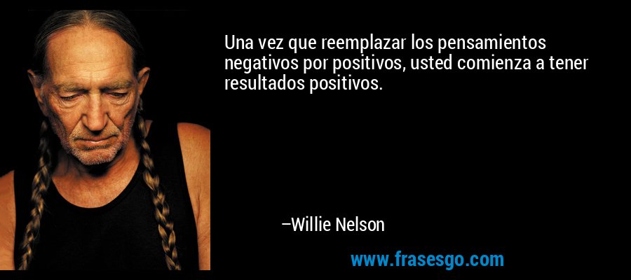 Una vez que reemplazar los pensamientos negativos por positivos, usted comienza a tener resultados positivos. – Willie Nelson