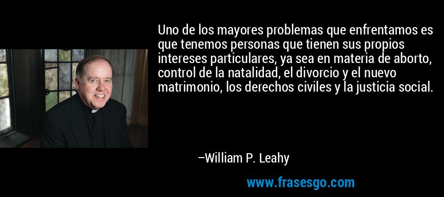Uno de los mayores problemas que enfrentamos es que tenemos personas que tienen sus propios intereses particulares, ya sea en materia de aborto, control de la natalidad, el divorcio y el nuevo matrimonio, los derechos civiles y la justicia social. – William P. Leahy