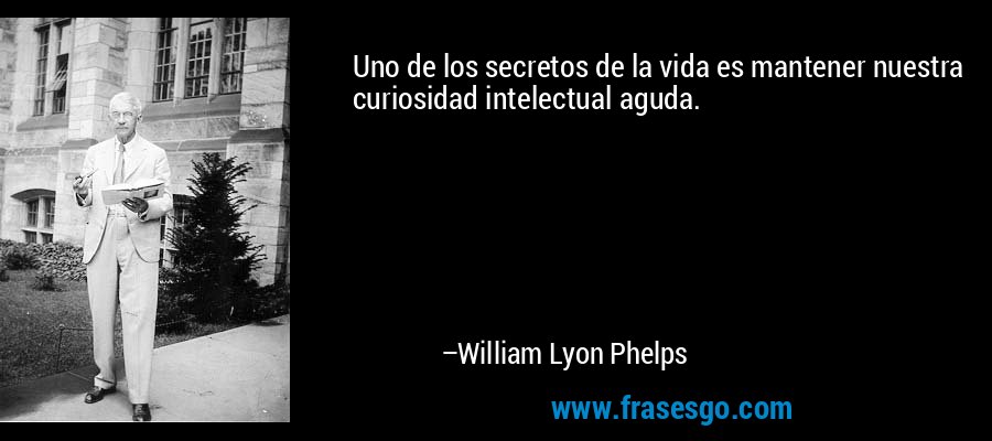 Uno de los secretos de la vida es mantener nuestra curiosidad intelectual aguda. – William Lyon Phelps