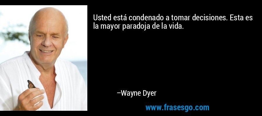 Usted está condenado a tomar decisiones. Esta es la mayor paradoja de la vida. – Wayne Dyer