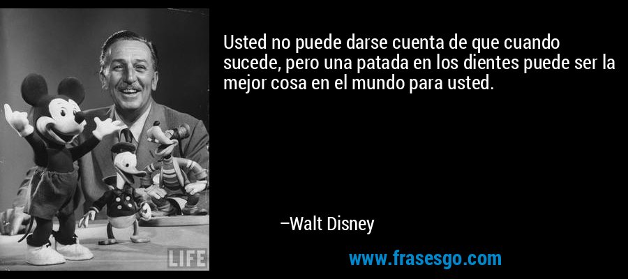 Usted no puede darse cuenta de que cuando sucede, pero una patada en los dientes puede ser la mejor cosa en el mundo para usted. – Walt Disney