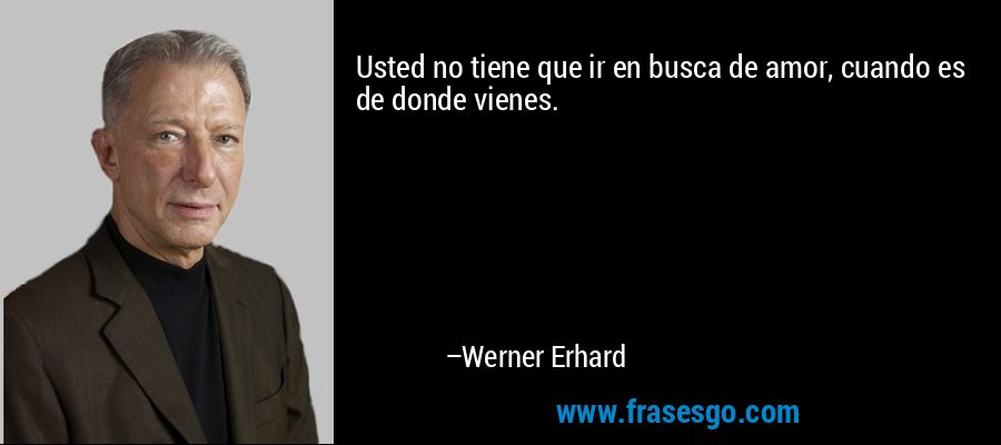 Usted no tiene que ir en busca de amor, cuando es de donde vienes. – Werner Erhard