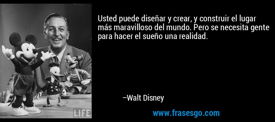 Usted puede diseñar y crear, y construir el lugar más maravilloso del mundo. Pero se necesita gente para hacer el sueño una realidad. – Walt Disney