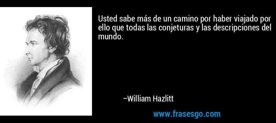Usted sabe más de un camino por haber viajado por ello que todas las conjeturas y las descripciones del mundo. – William Hazlitt