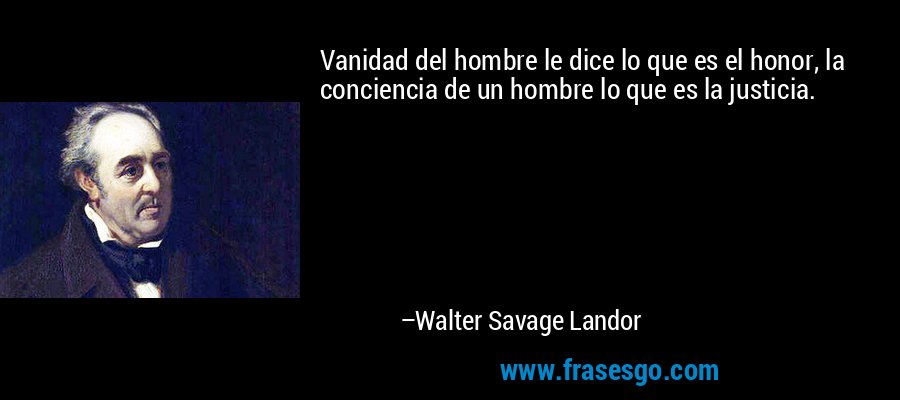 Vanidad del hombre le dice lo que es el honor, la conciencia de un hombre lo que es la justicia. – Walter Savage Landor
