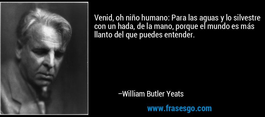 Venid, oh niño humano: Para las aguas y lo silvestre con un hada, de la mano, porque el mundo es más llanto del que puedes entender. – William Butler Yeats