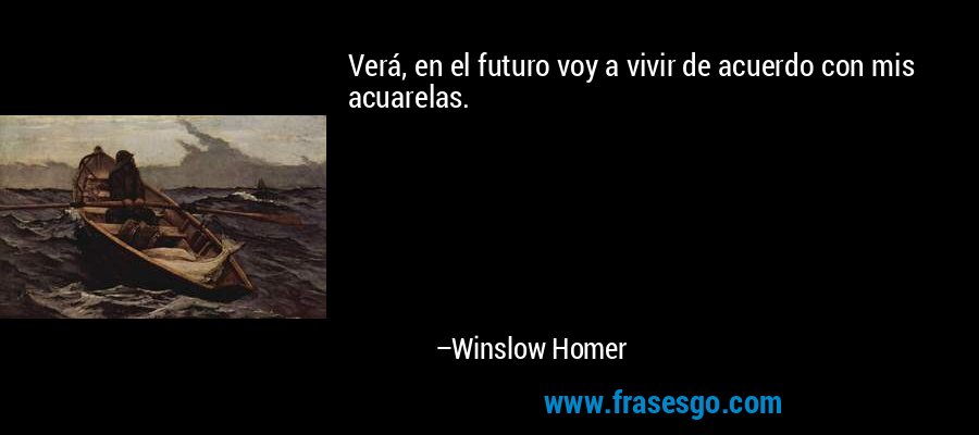 Verá, en el futuro voy a vivir de acuerdo con mis acuarelas. – Winslow Homer