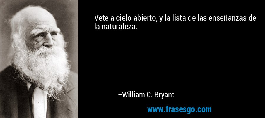 Vete a cielo abierto, y la lista de las enseñanzas de la naturaleza. – William C. Bryant