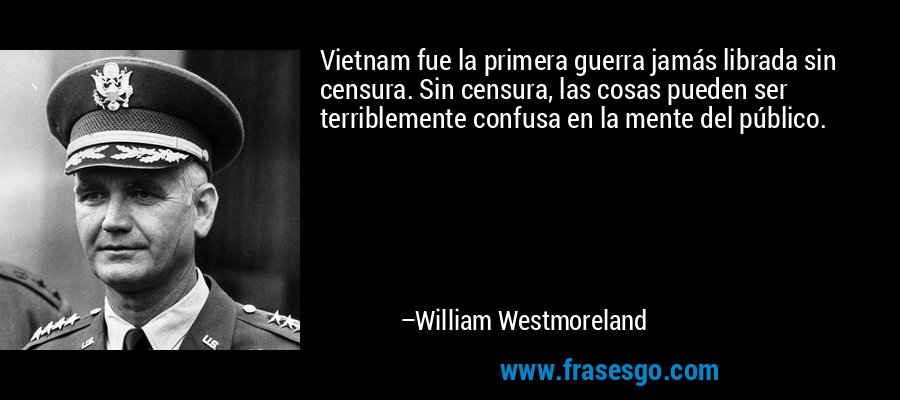 Vietnam fue la primera guerra jamás librada sin censura. Sin censura, las cosas pueden ser terriblemente confusa en la mente del público. – William Westmoreland