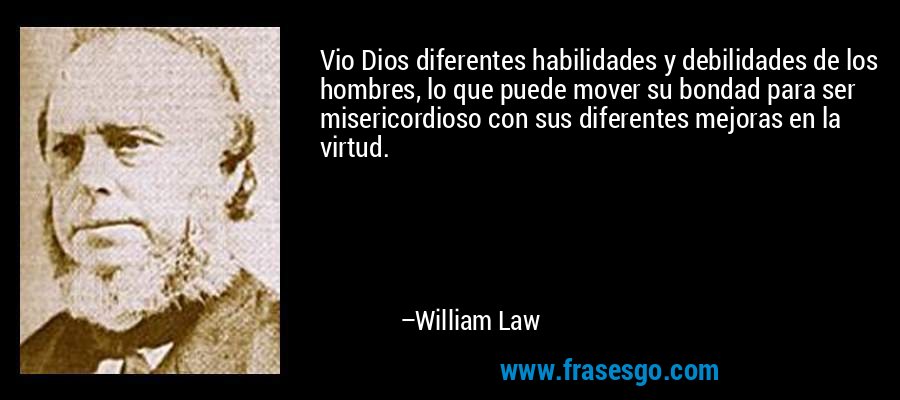 Vio Dios diferentes habilidades y debilidades de los hombres, lo que puede mover su bondad para ser misericordioso con sus diferentes mejoras en la virtud. – William Law