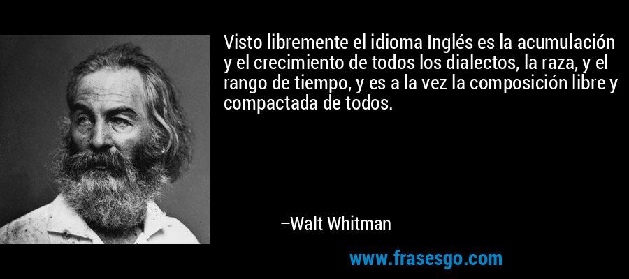 Visto libremente el idioma Inglés es la acumulación y el crecimiento de todos los dialectos, la raza, y el rango de tiempo, y es a la vez la composición libre y compactada de todos. – Walt Whitman