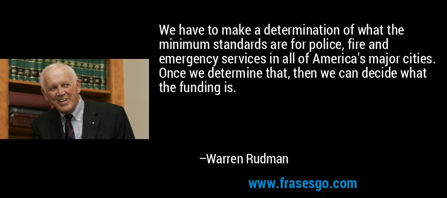 We have to make a determination of what the minimum standards are for police, fire and emergency services in all of America's major cities. Once we determine that, then we can decide what the funding is. – Warren Rudman