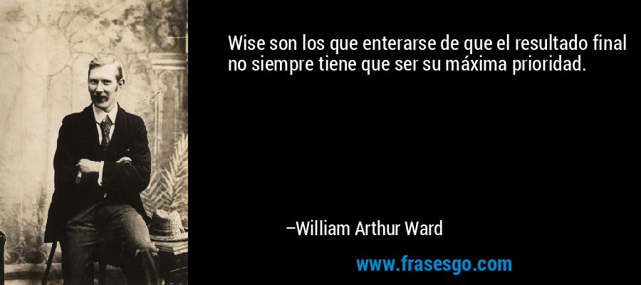 Wise son los que enterarse de que el resultado final no siempre tiene que ser su máxima prioridad. – William Arthur Ward