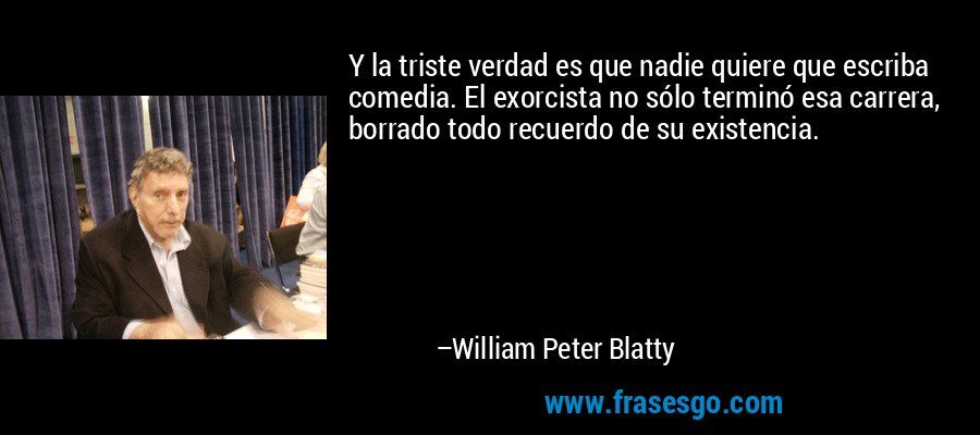 Y la triste verdad es que nadie quiere que escriba comedia. El exorcista no sólo terminó esa carrera, borrado todo recuerdo de su existencia. – William Peter Blatty
