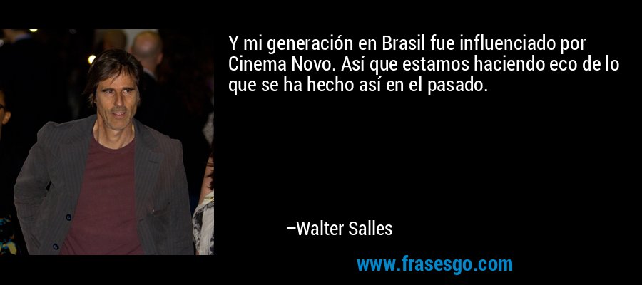 Y mi generación en Brasil fue influenciado por Cinema Novo. Así que estamos haciendo eco de lo que se ha hecho así en el pasado. – Walter Salles
