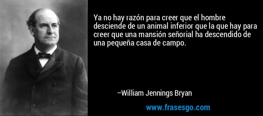 Ya no hay razón para creer que el hombre desciende de un animal inferior que la que hay para creer que una mansión señorial ha descendido de una pequeña casa de campo. – William Jennings Bryan