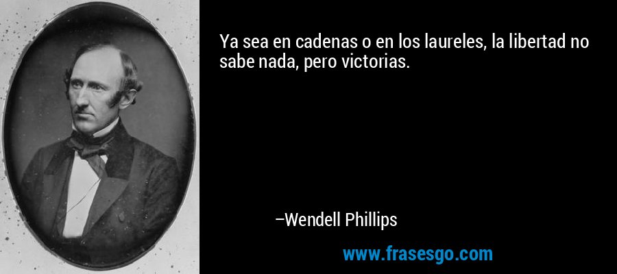 Ya sea en cadenas o en los laureles, la libertad no sabe nada, pero victorias. – Wendell Phillips