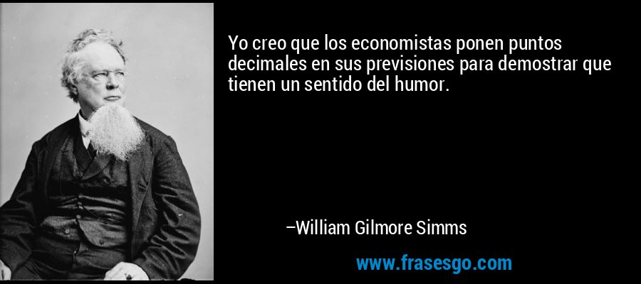Yo creo que los economistas ponen puntos decimales en sus previsiones para demostrar que tienen un sentido del humor. – William Gilmore Simms