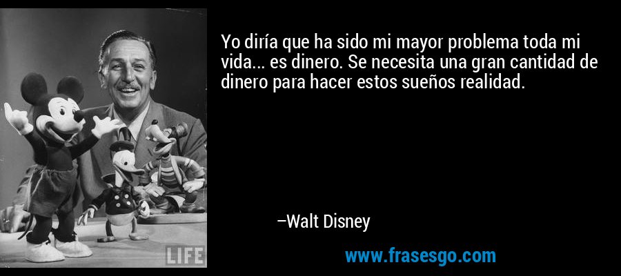 Yo diría que ha sido mi mayor problema toda mi vida... es dinero. Se necesita una gran cantidad de dinero para hacer estos sueños realidad. – Walt Disney