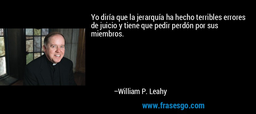 Yo diría que la jerarquía ha hecho terribles errores de juicio y tiene que pedir perdón por sus miembros. – William P. Leahy
