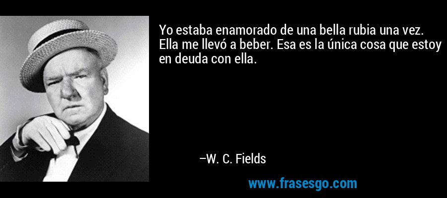 Yo estaba enamorado de una bella rubia una vez. Ella me llevó a beber. Esa es la única cosa que estoy en deuda con ella. – W. C. Fields