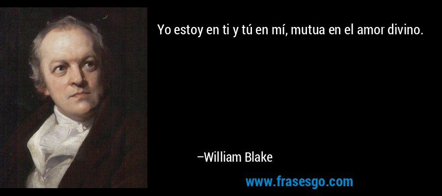 Yo estoy en ti y tú en mí, mutua en el amor divino. – William Blake