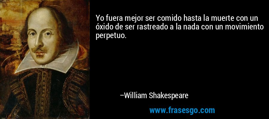 Yo fuera mejor ser comido hasta la muerte con un óxido de ser rastreado a la nada con un movimiento perpetuo. – William Shakespeare