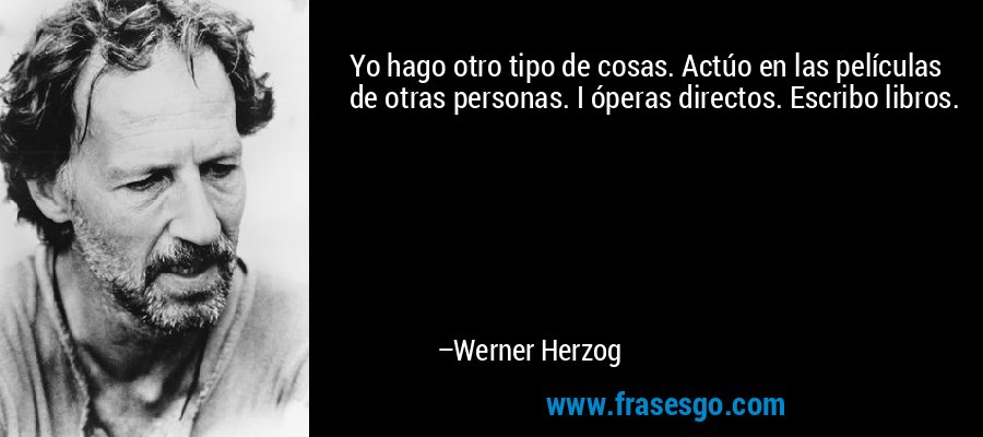 Yo hago otro tipo de cosas. Actúo en las películas de otras personas. I óperas directos. Escribo libros. – Werner Herzog