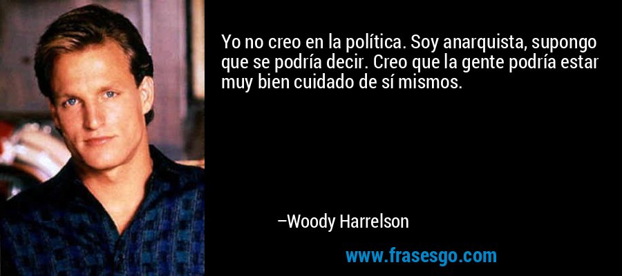 Yo no creo en la política. Soy anarquista, supongo que se podría decir. Creo que la gente podría estar muy bien cuidado de sí mismos. – Woody Harrelson