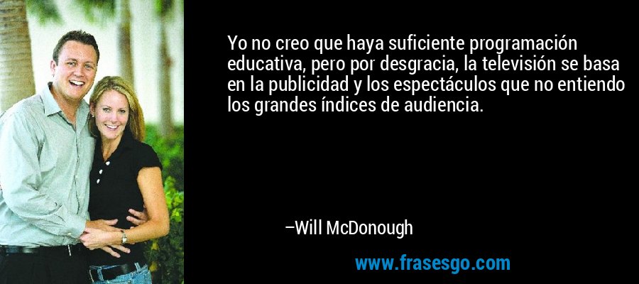 Yo no creo que haya suficiente programación educativa, pero por desgracia, la televisión se basa en la publicidad y los espectáculos que no entiendo los grandes índices de audiencia. – Will McDonough