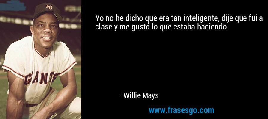 Yo no he dicho que era tan inteligente, dije que fui a clase y me gustó lo que estaba haciendo. – Willie Mays