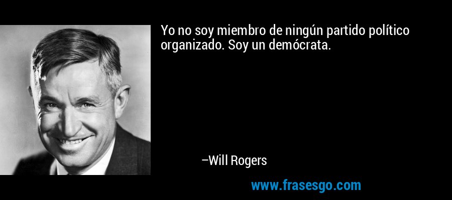 Yo no soy miembro de ningún partido político organizado. Soy un demócrata. – Will Rogers