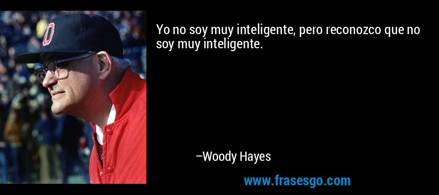 Yo no soy muy inteligente, pero reconozco que no soy muy inteligente. – Woody Hayes