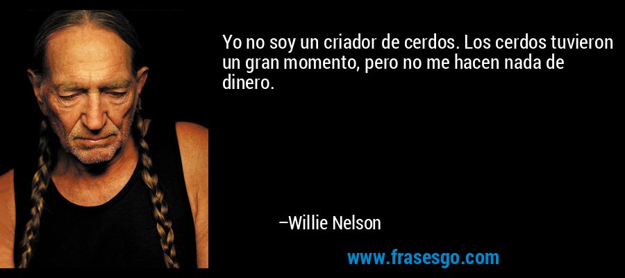 Yo no soy un criador de cerdos. Los cerdos tuvieron un gran momento, pero no me hacen nada de dinero. – Willie Nelson