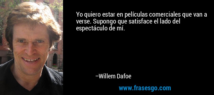 Yo quiero estar en películas comerciales que van a verse. Supongo que satisface el lado del espectáculo de mí. – Willem Dafoe