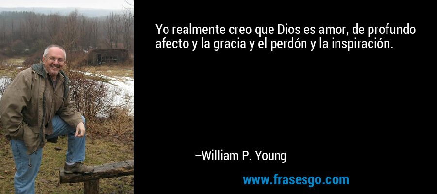 Yo realmente creo que Dios es amor, de profundo afecto y la gracia y el perdón y la inspiración. – William P. Young