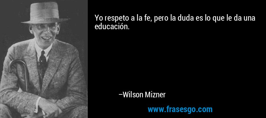 Yo respeto a la fe, pero la duda es lo que le da una educación. – Wilson Mizner