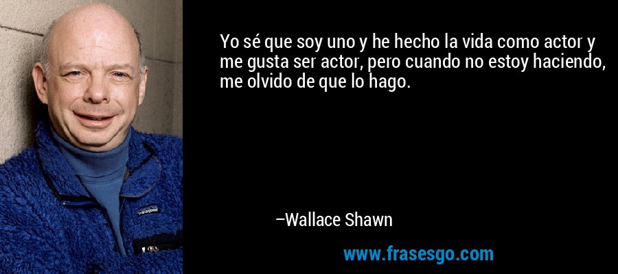 Yo sé que soy uno y he hecho la vida como actor y me gusta ser actor, pero cuando no estoy haciendo, me olvido de que lo hago. – Wallace Shawn