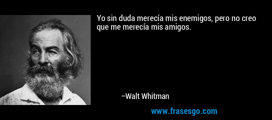 Yo sin duda merecía mis enemigos, pero no creo que me merecía mis amigos. – Walt Whitman