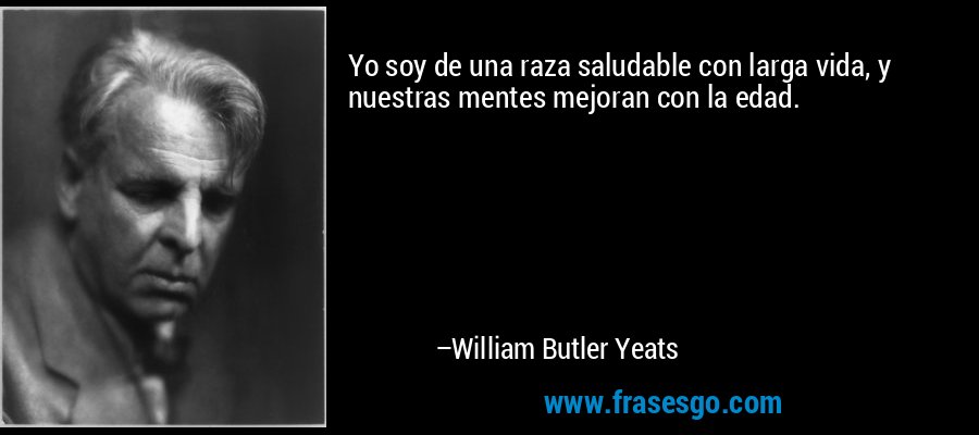 Yo soy de una raza saludable con larga vida, y nuestras mentes mejoran con la edad. – William Butler Yeats
