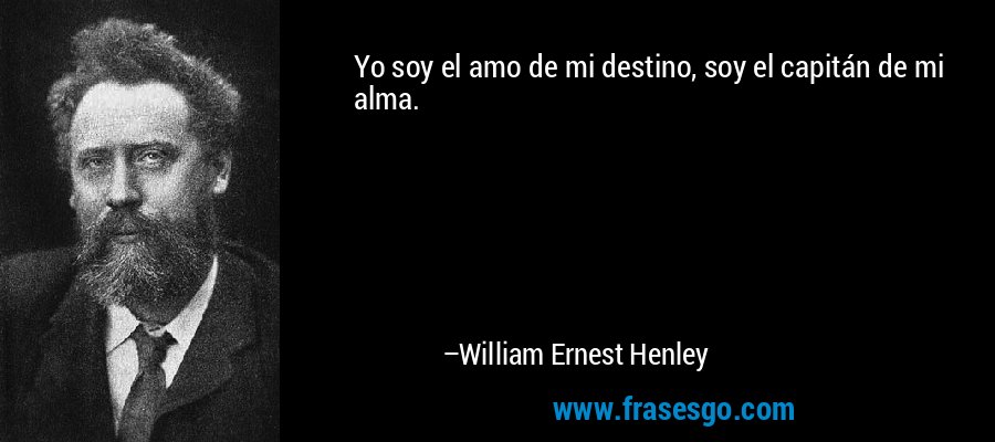 Yo soy el amo de mi destino, soy el capitán de mi alma. – William Ernest Henley